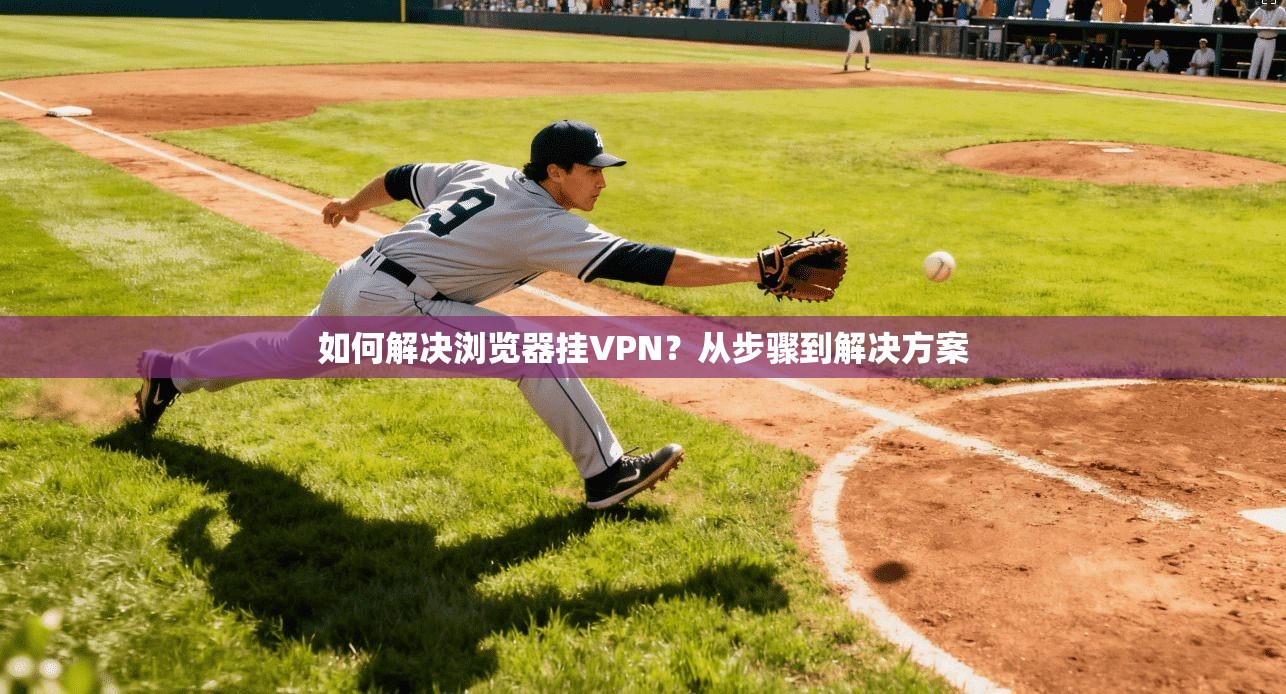 如何解决浏览器挂VPN？从步骤到解决方案