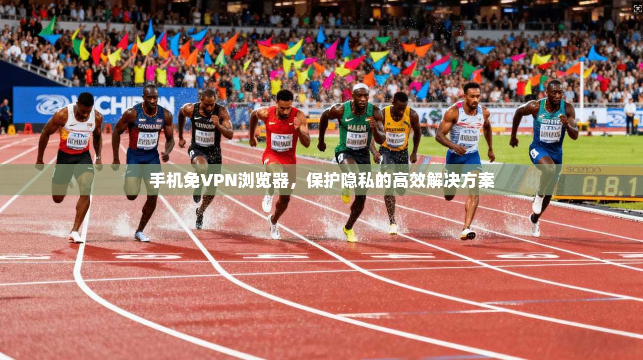 手机免VPN浏览器，保护隐私的高效解决方案