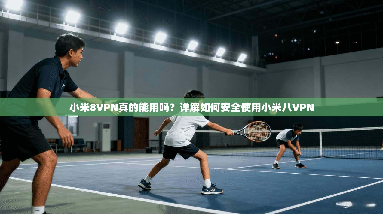 小米8VPN真的能用吗？详解如何安全使用小米八VPN
