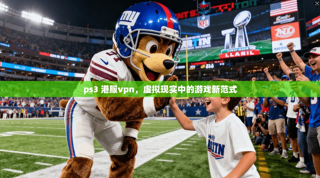 ps3 港服vpn，虚拟现实中的游戏新范式