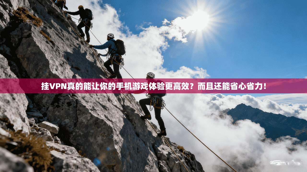 挂VPN真的能让你的手机游戏体验更高效？而且还能省心省力！