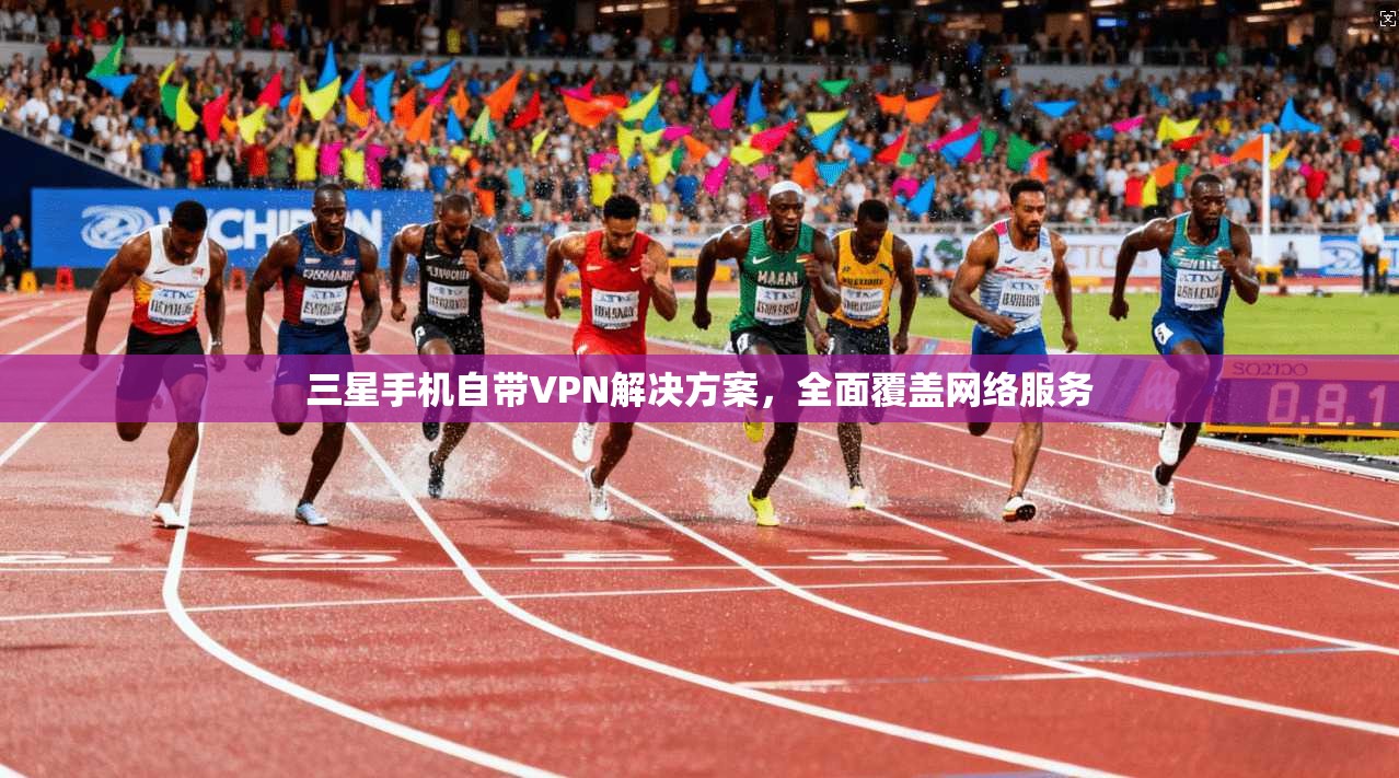 三星手机自带VPN解决方案，全面覆盖网络服务