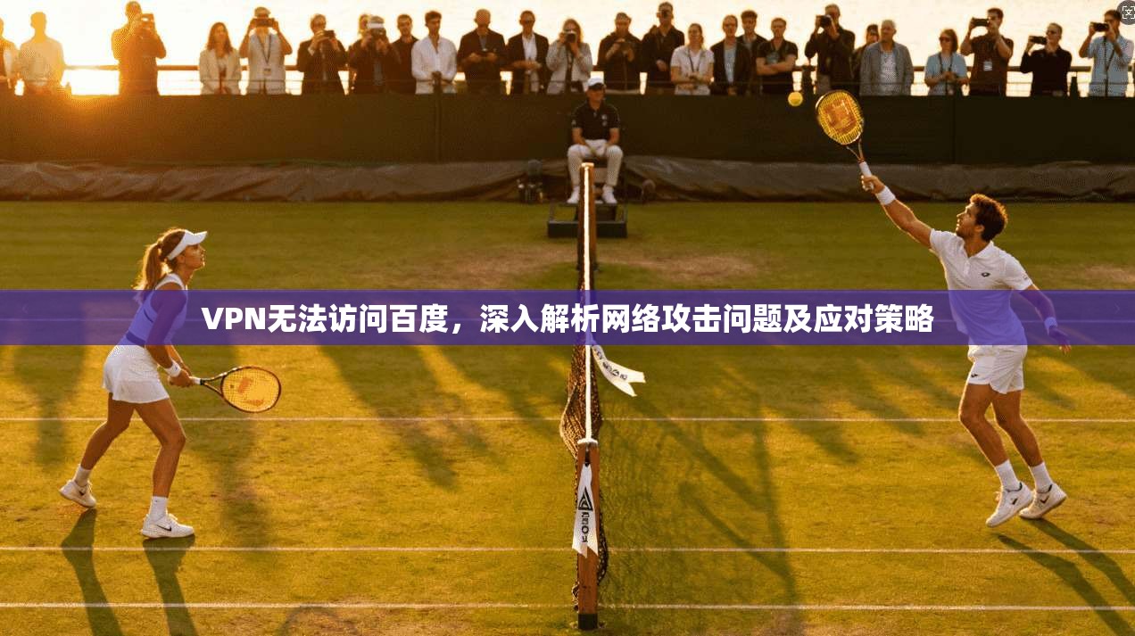 VPN无法访问百度，深入解析网络攻击问题及应对策略