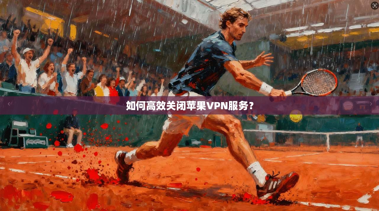 如何高效关闭苹果VPN服务？