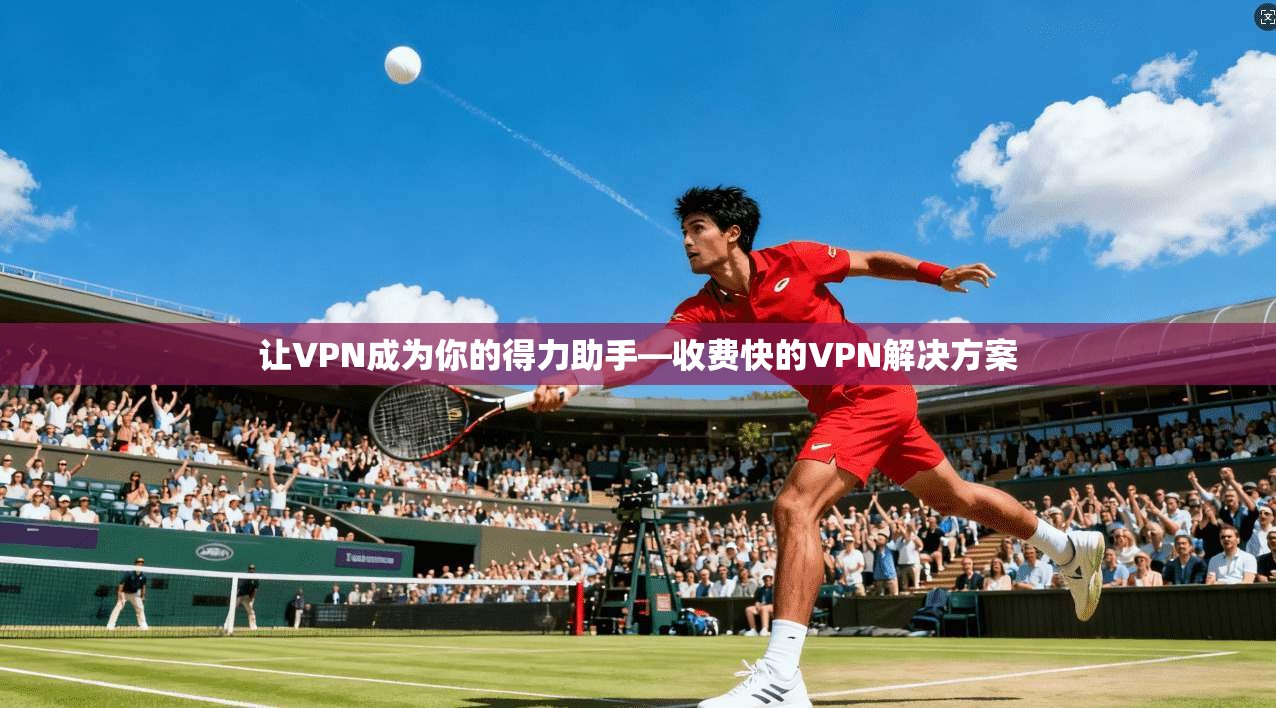 让VPN成为你的得力助手—收费快的VPN解决方案