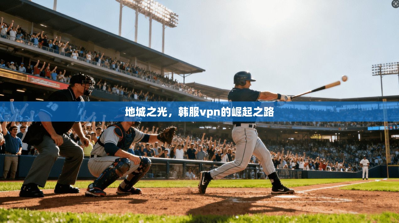 地城之光，韩服vpn的崛起之路