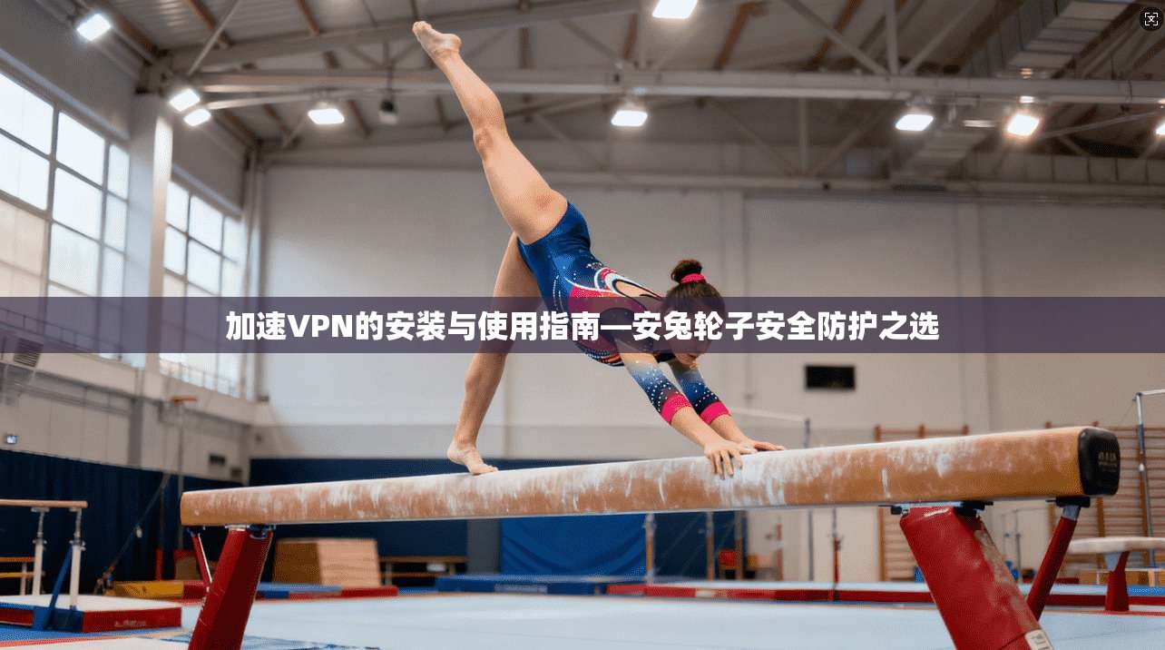 加速VPN的安装与使用指南—安兔轮子安全防护之选