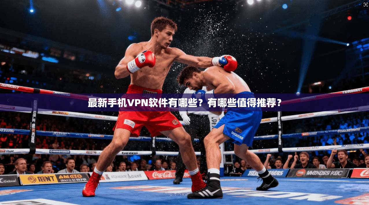 最新手机VPN软件有哪些？有哪些值得推荐？