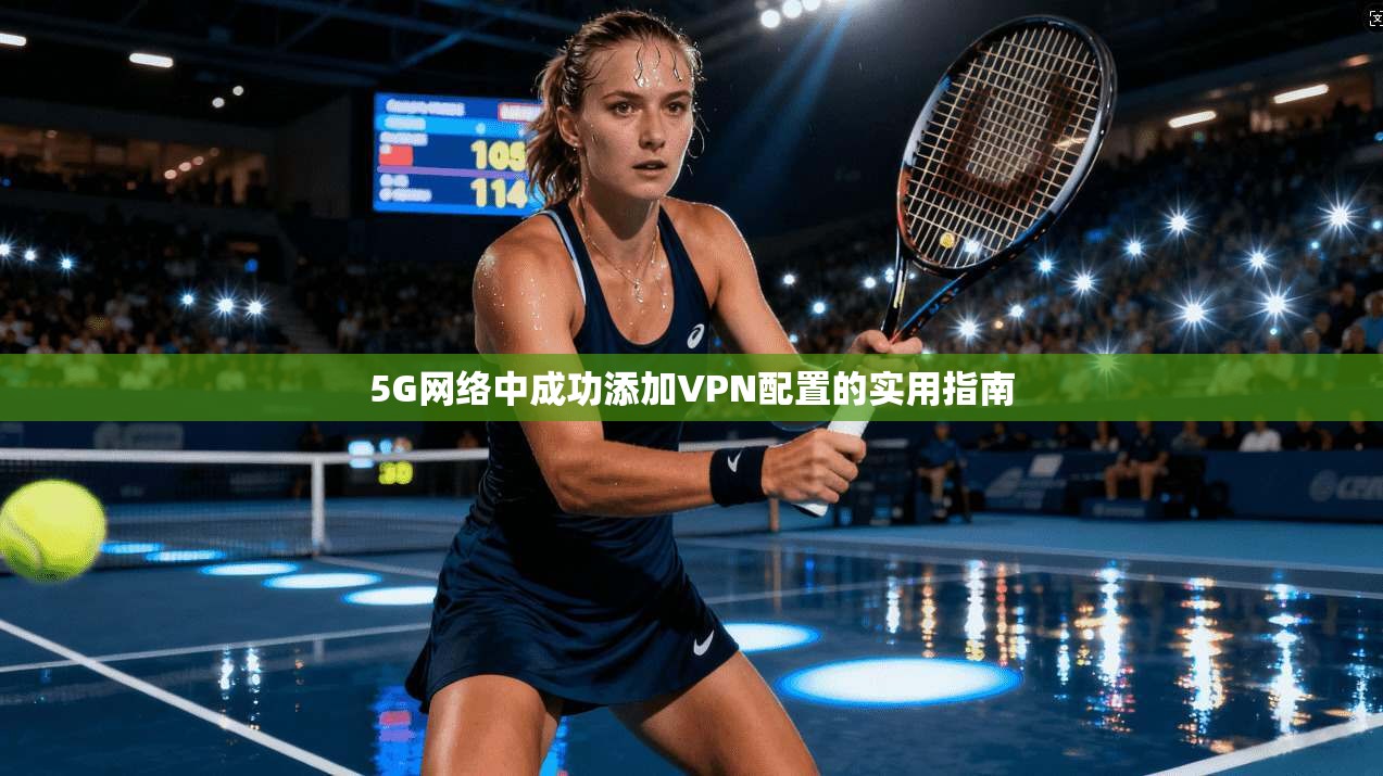 5G网络中成功添加VPN配置的实用指南