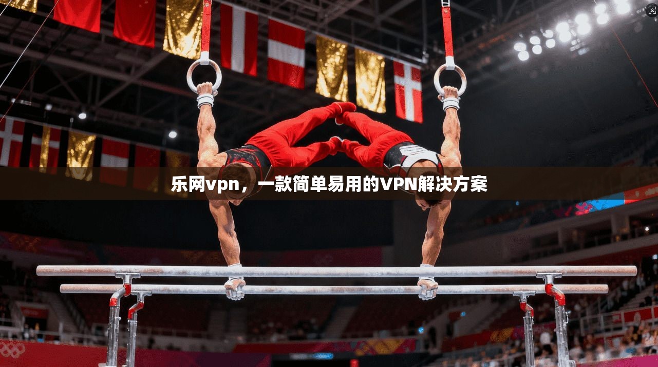 乐网vpn，一款简单易用的VPN解决方案