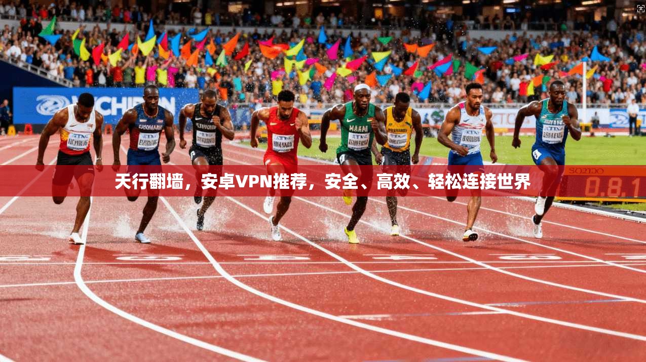 天行翻墙，安卓VPN推荐，安全、高效、轻松连接世界