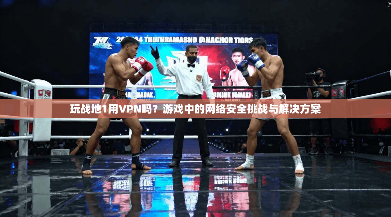 玩战地1用VPN吗？游戏中的网络安全挑战与解决方案