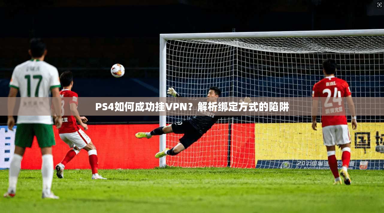 PS4如何成功挂VPN？解析绑定方式的陷阱