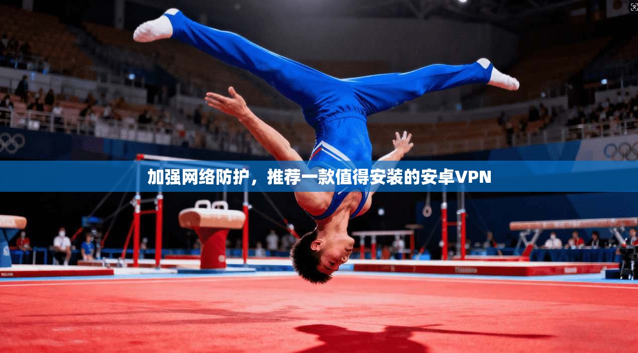 加强网络防护，推荐一款值得安装的安卓VPN