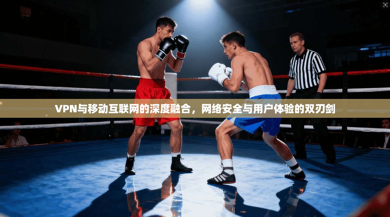 VPN与移动互联网的深度融合，网络安全与用户体验的双刃剑