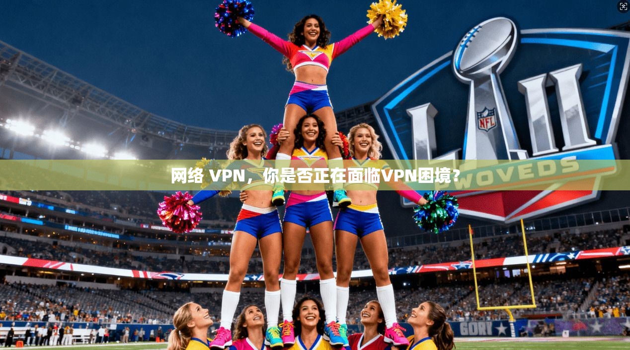 网络 VPN，你是否正在面临VPN困境？