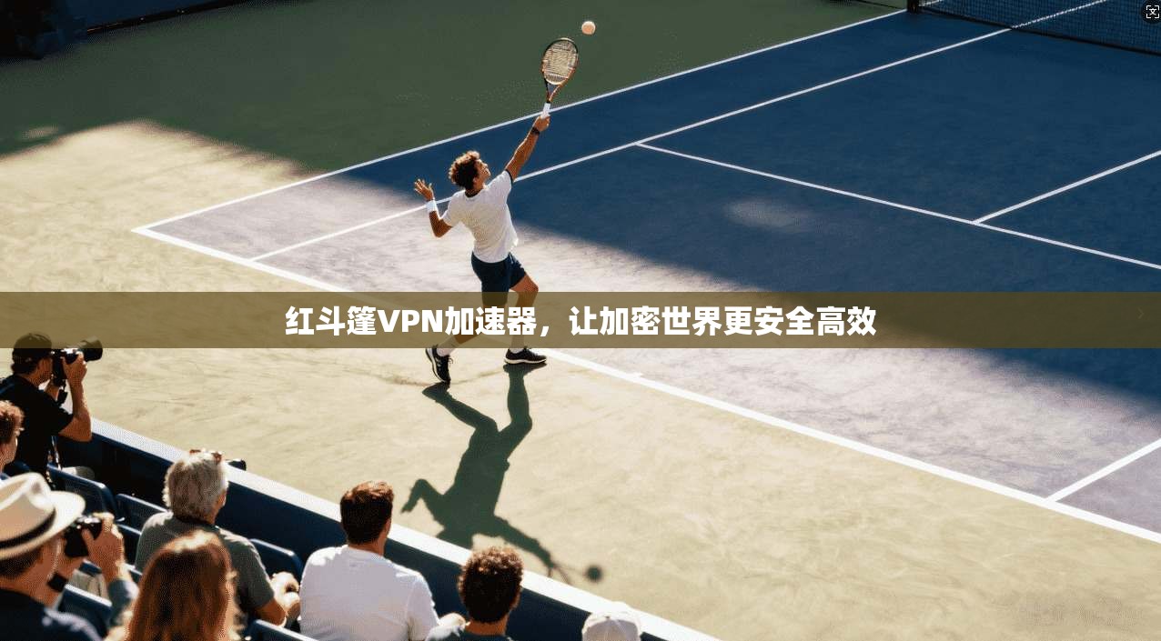 红斗篷VPN加速器，让加密世界更安全高效