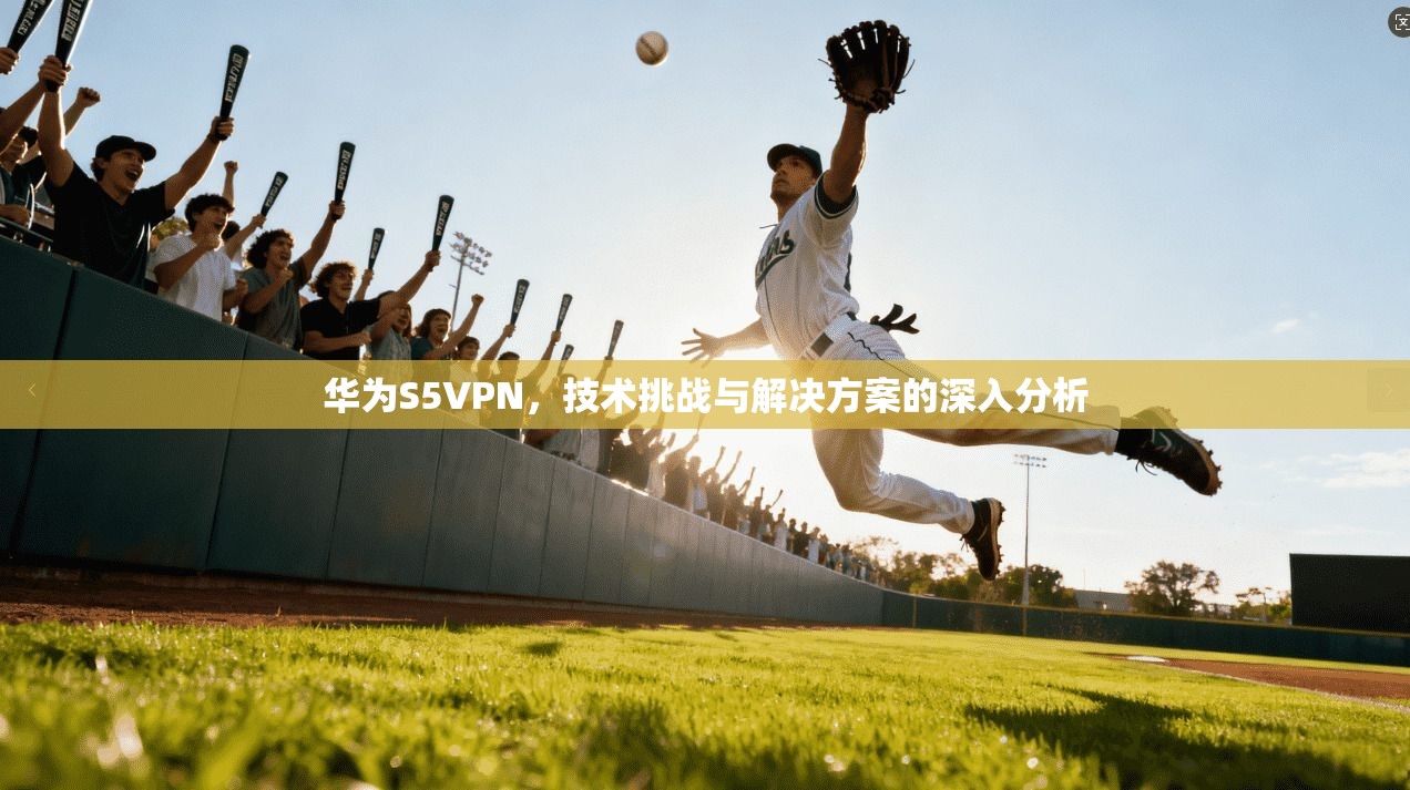 华为S5VPN，技术挑战与解决方案的深入分析