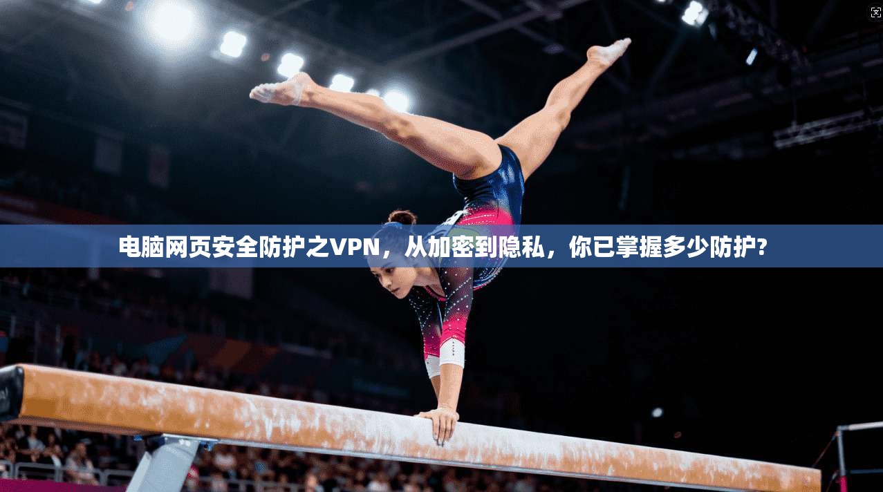 电脑网页安全防护之VPN，从加密到隐私，你已掌握多少防护?