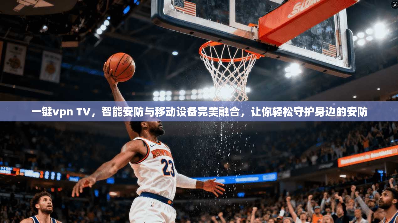 一键vpn TV，智能安防与移动设备完美融合，让你轻松守护身边的安防