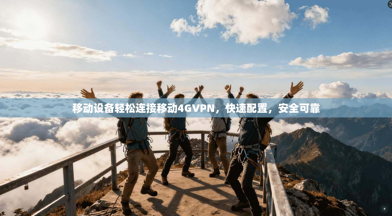 移动设备轻松连接移动4GVPN，快速配置，安全可靠