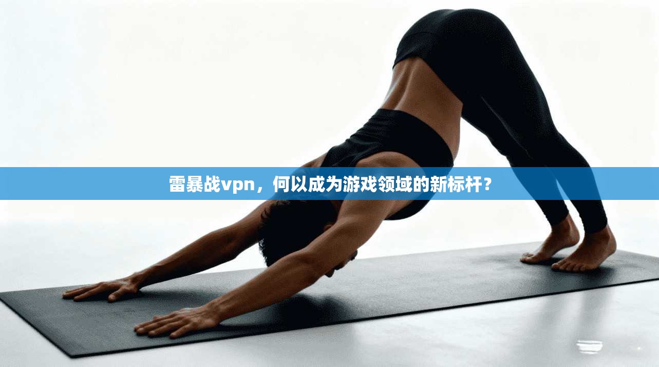 雷暴战vpn，何以成为游戏领域的新标杆？