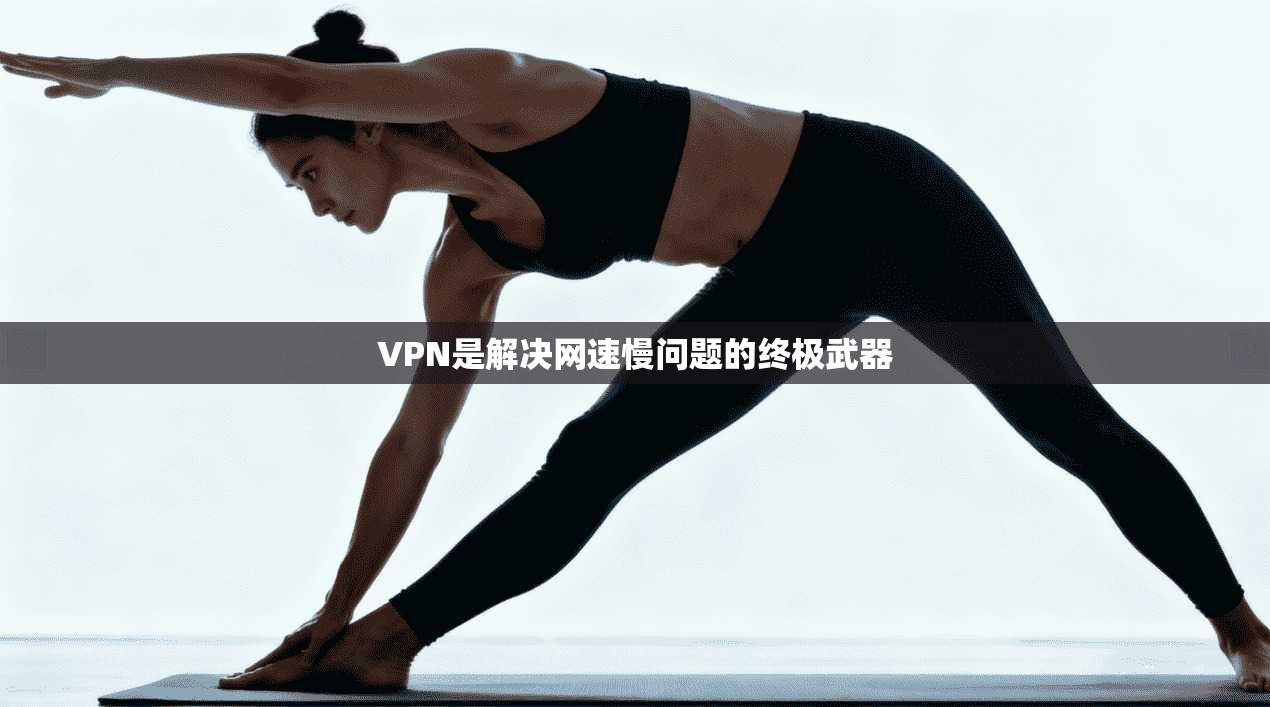 VPN是解决网速慢问题的终极武器  第1张