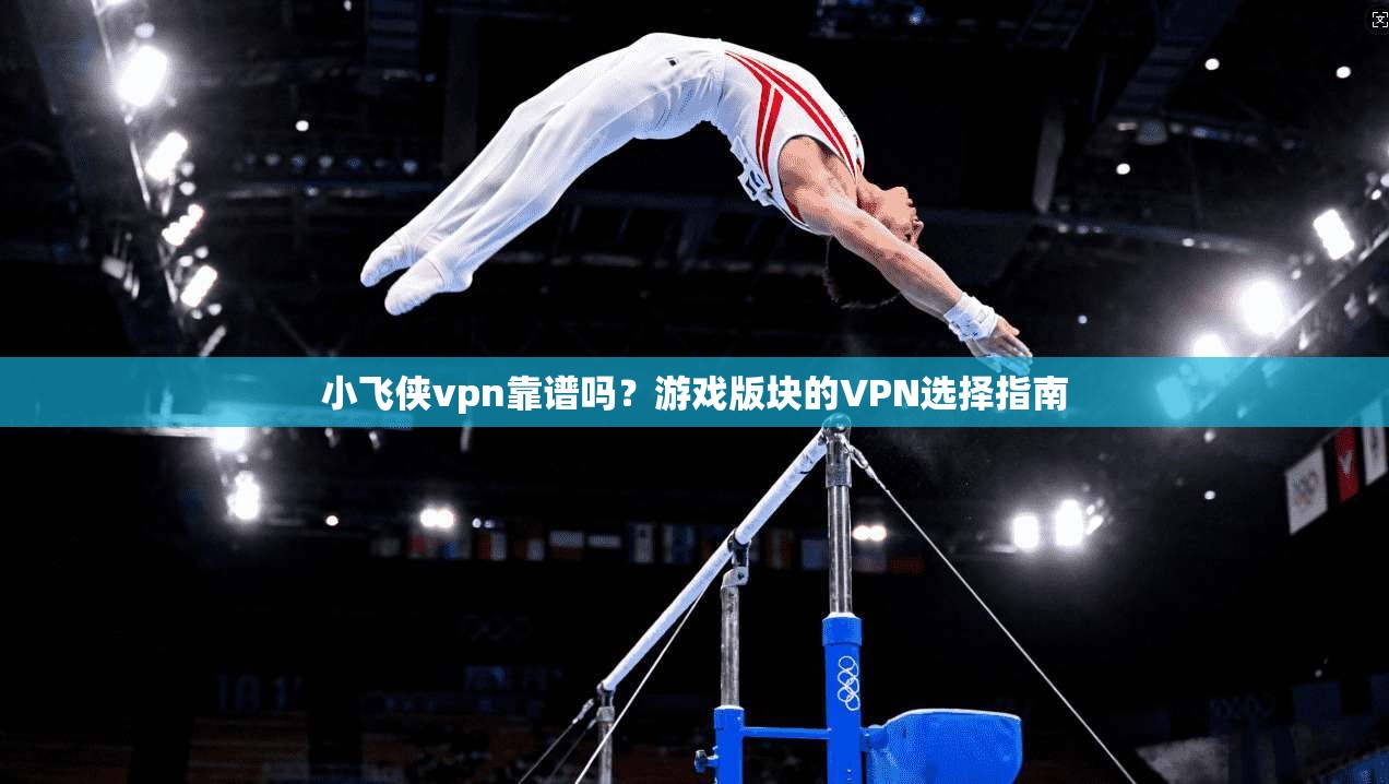 小飞侠vpn靠谱吗？游戏版块的VPN选择指南