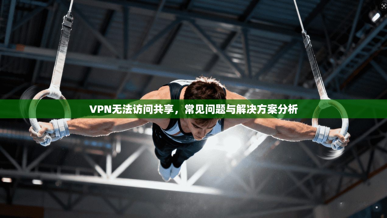 VPN无法访问共享，常见问题与解决方案分析