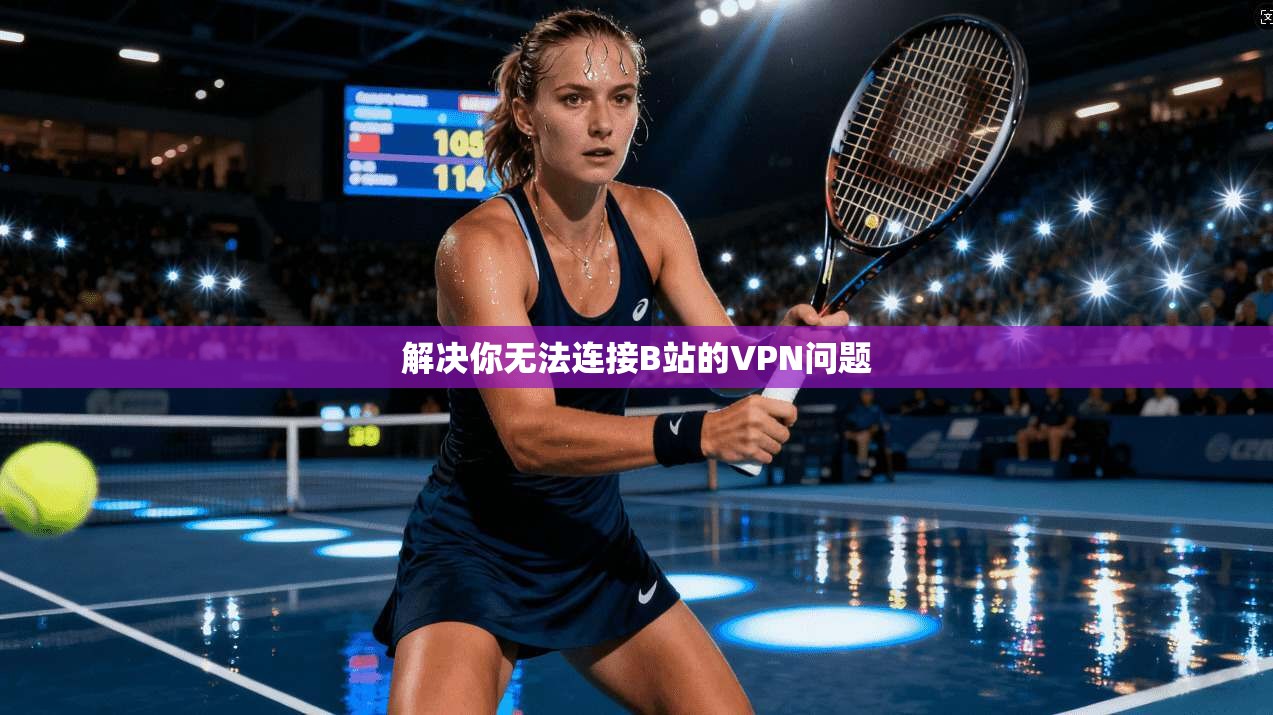 解决你无法连接B站的VPN问题