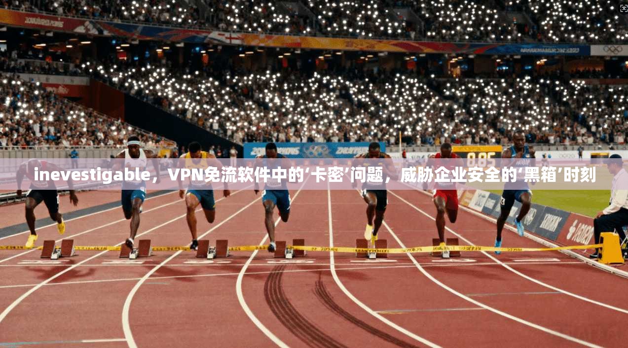 inevestigable，VPN免流软件中的‘卡密’问题，威胁企业安全的‘黑箱’时刻