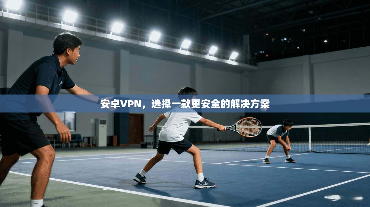 安卓VPN，选择一款更安全的解决方案