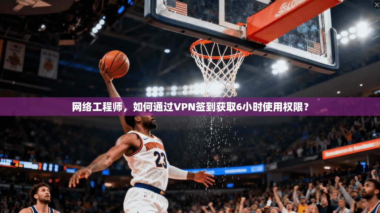 网络工程师，如何通过VPN签到获取6小时使用权限？