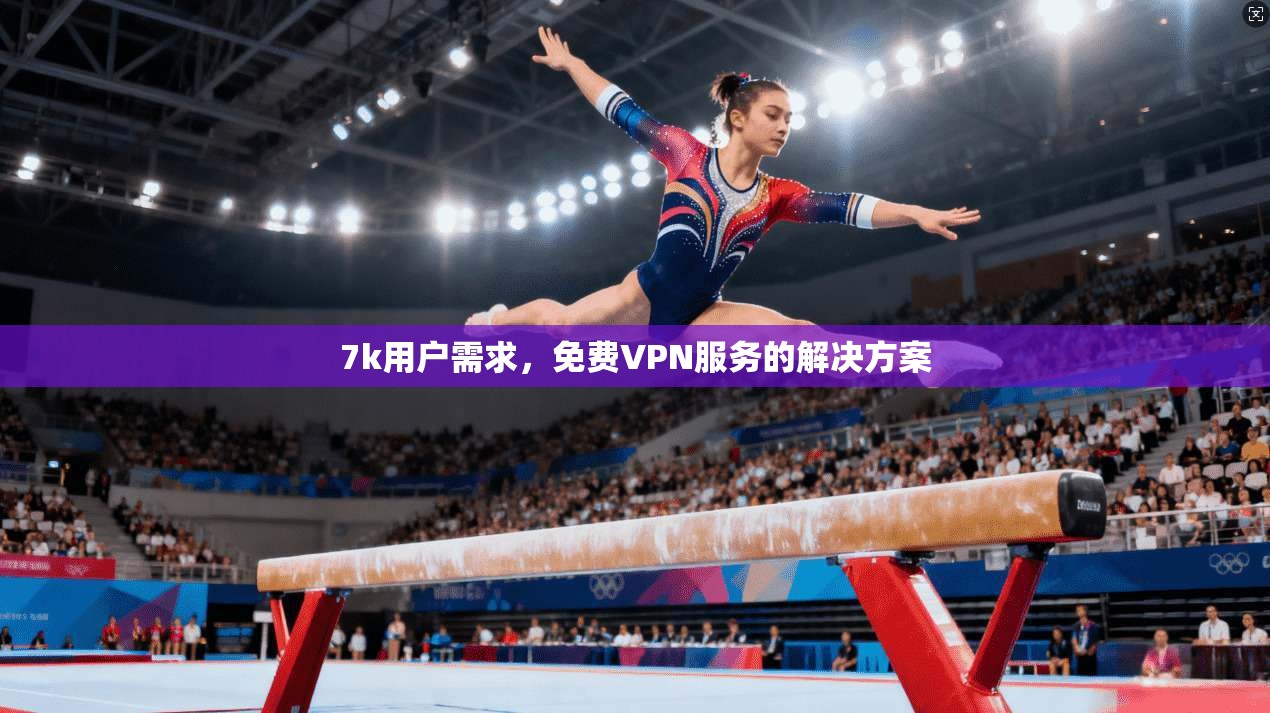 7k用户需求，免费VPN服务的解决方案