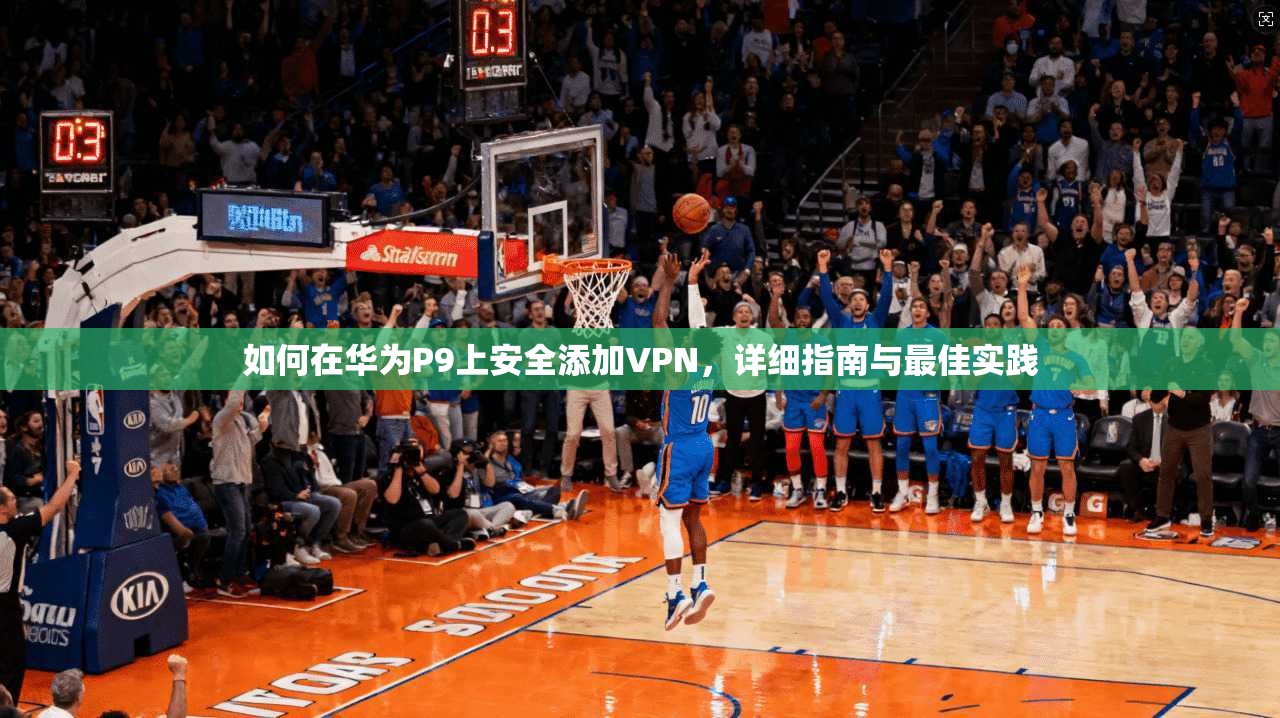 如何在华为P9上安全添加VPN，详细指南与最佳实践
