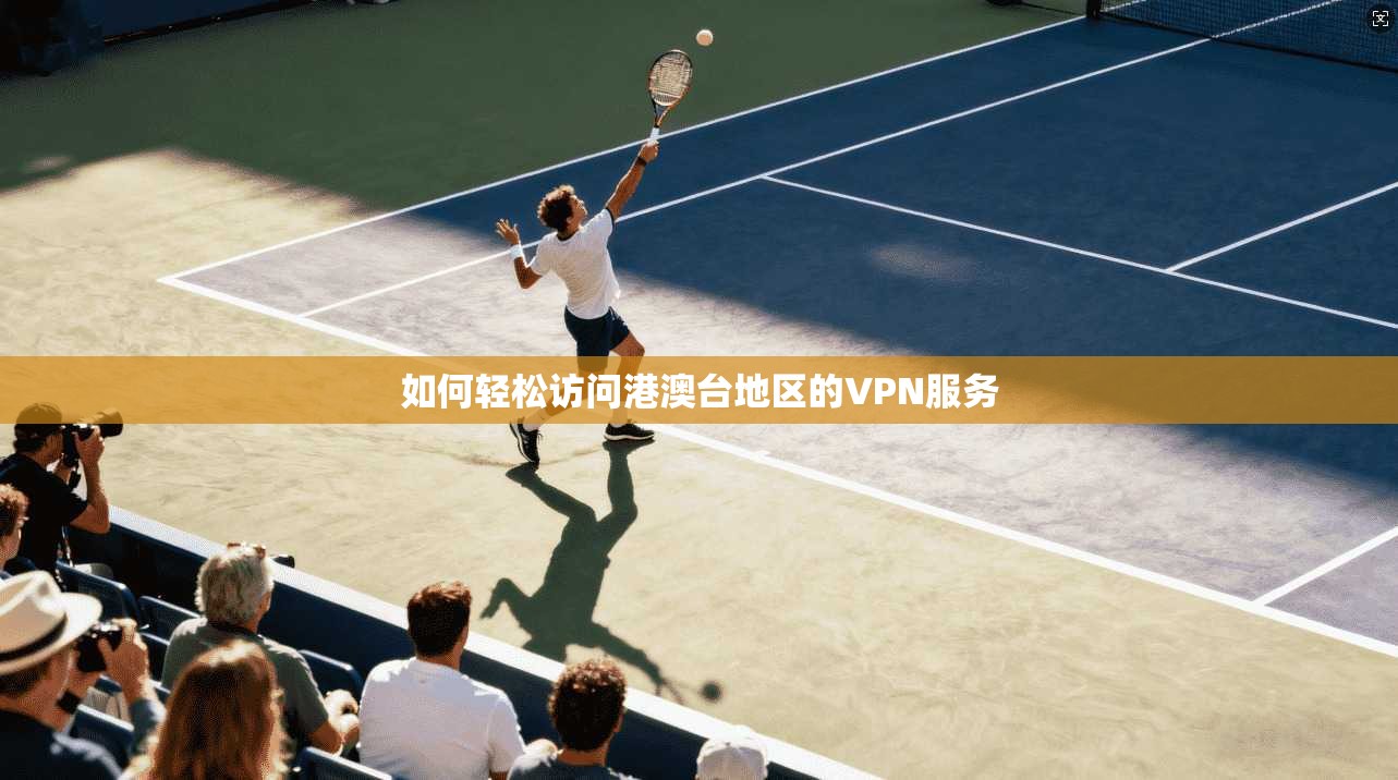 如何轻松访问港澳台地区的VPN服务