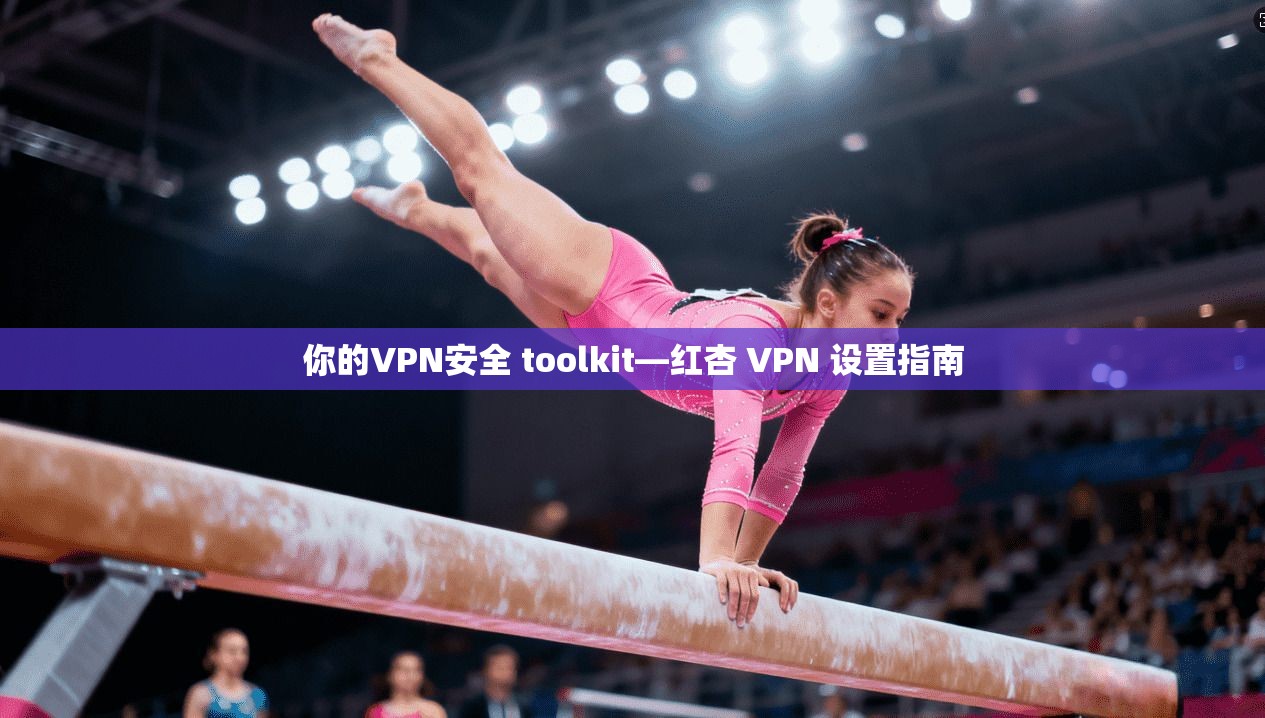 你的VPN安全 toolkit—红杏 VPN 设置指南