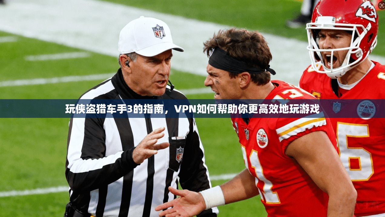 玩侠盗猎车手3的指南，VPN如何帮助你更高效地玩游戏
