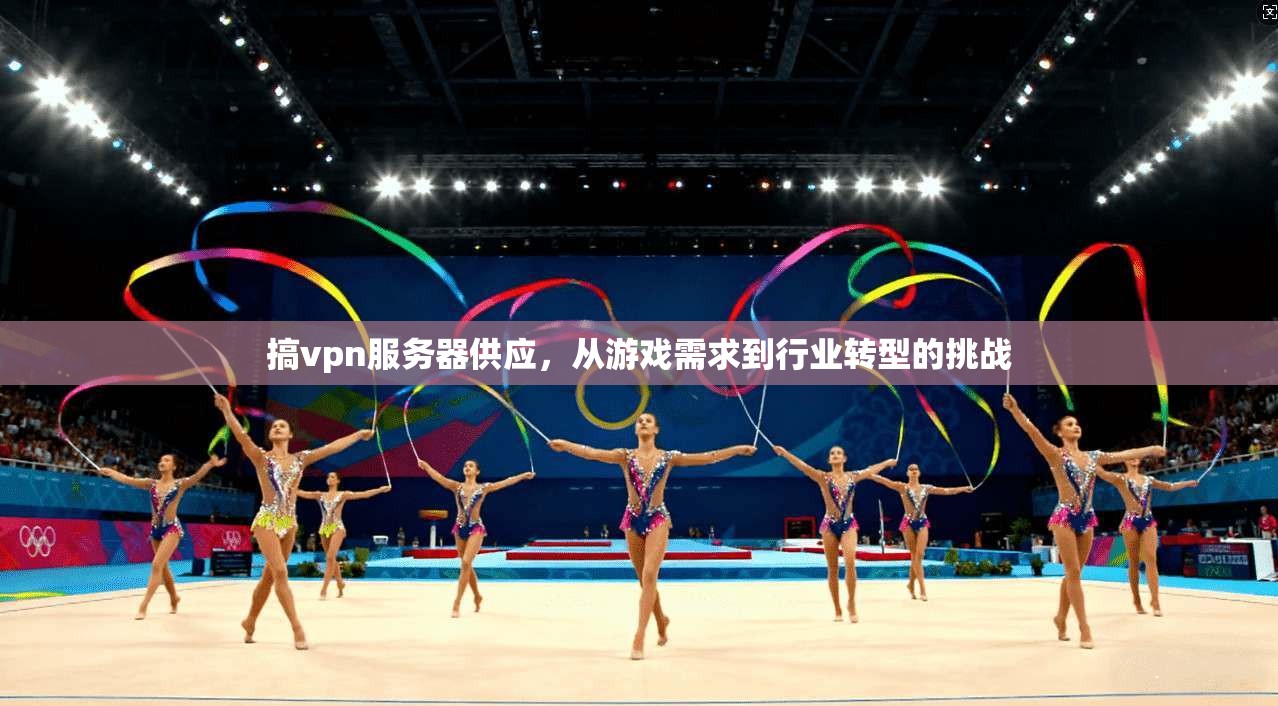 搞vpn服务器供应，从游戏需求到行业转型的挑战