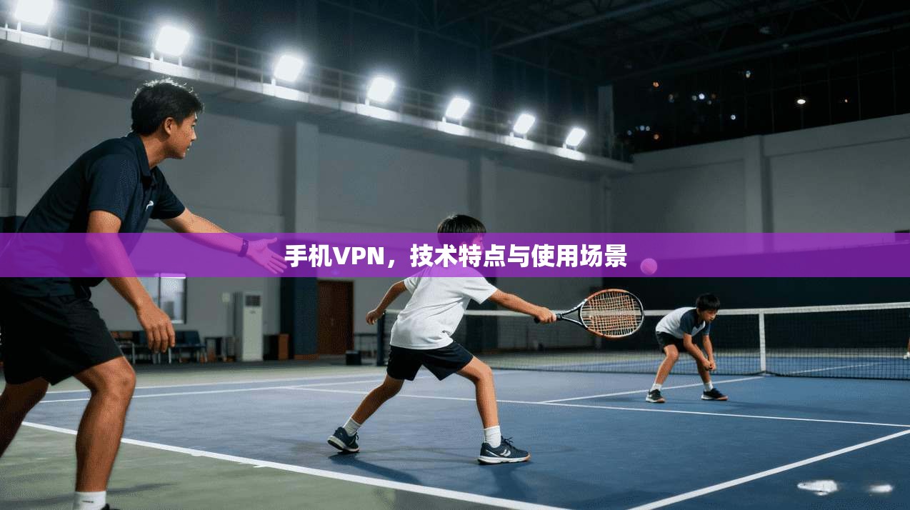 手机VPN，技术特点与使用场景