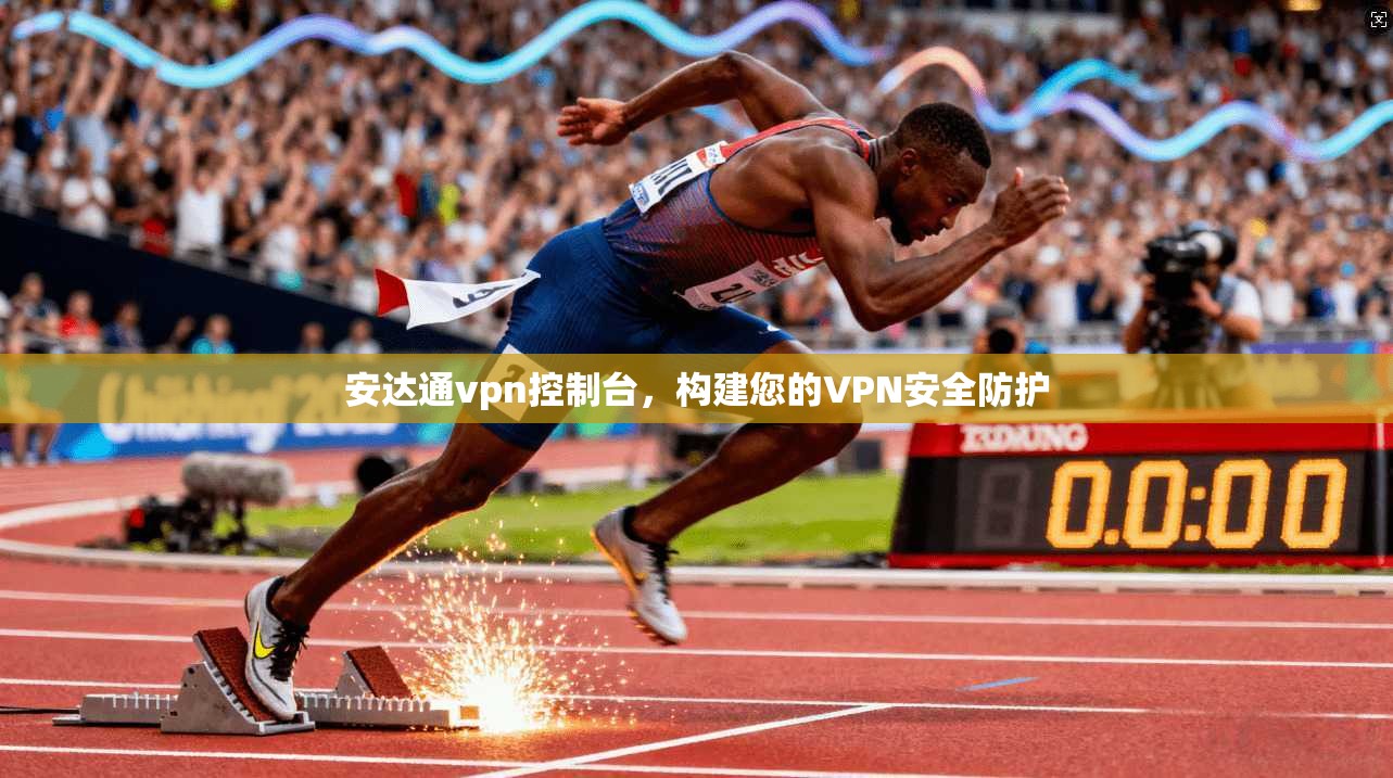 安达通vpn控制台，构建您的VPN安全防护
