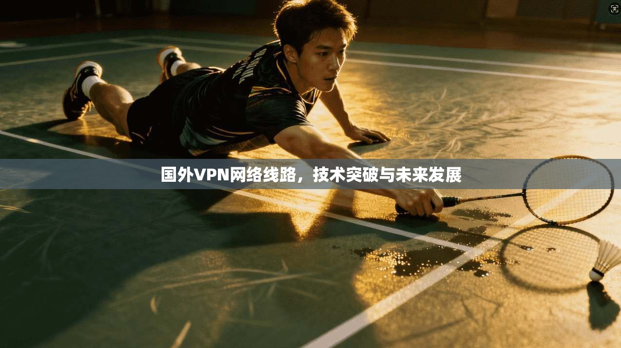 国外VPN网络线路，技术突破与未来发展