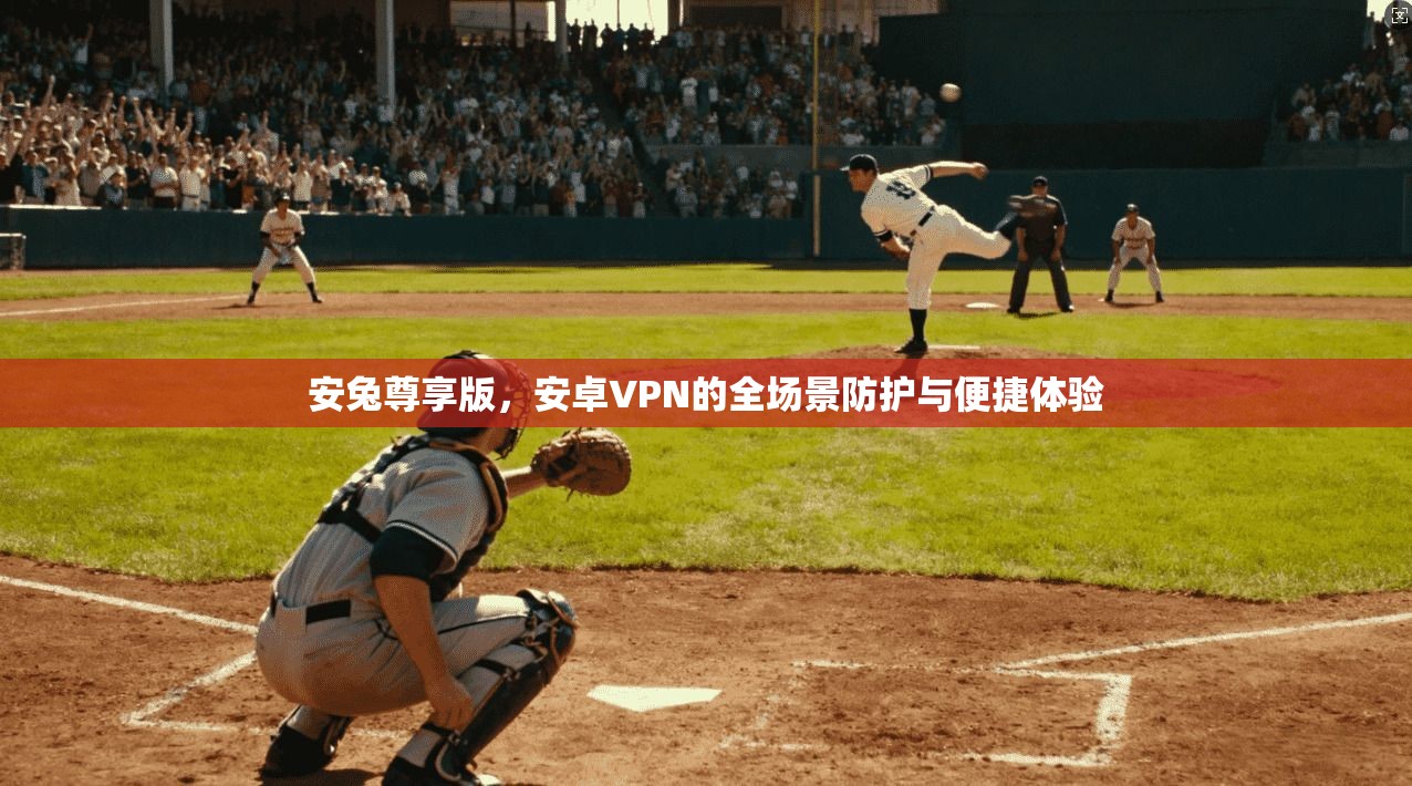 安兔尊享版，安卓VPN的全场景防护与便捷体验
