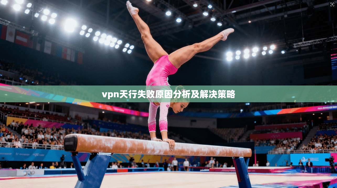 vpn天行失败原因分析及解决策略