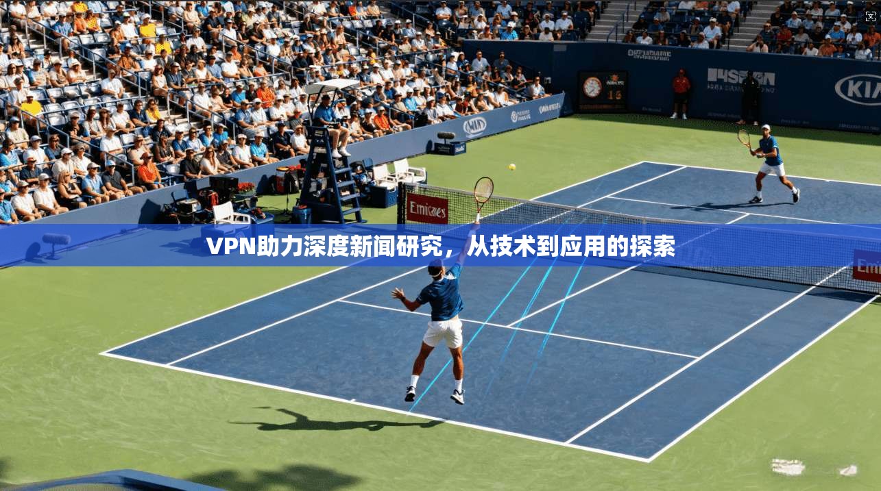 VPN助力深度新闻研究，从技术到应用的探索