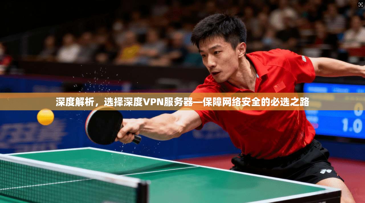 深度解析，选择深度VPN服务器—保障网络安全的必选之路