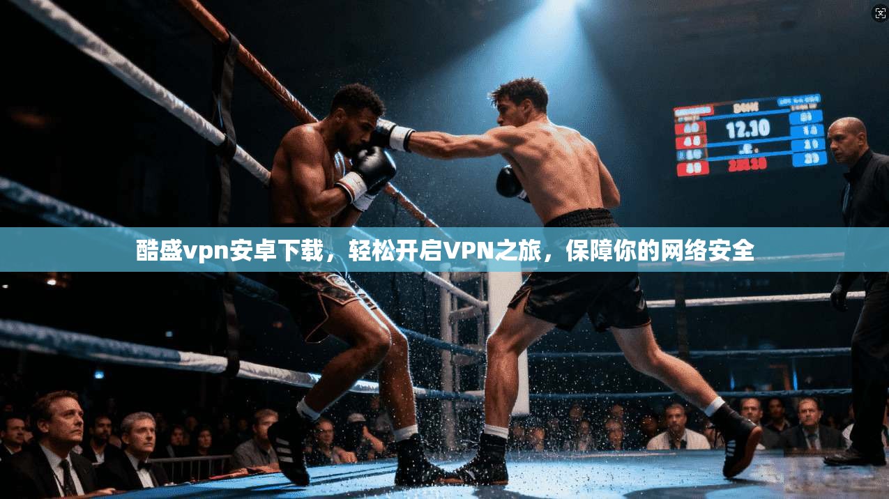 酷盛vpn安卓下载，轻松开启VPN之旅，保障你的网络安全