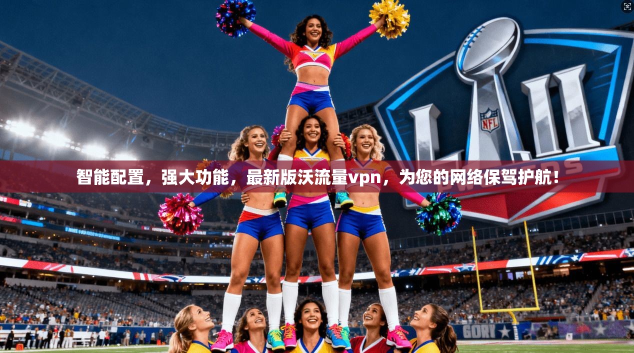 智能配置，强大功能，最新版沃流量vpn，为您的网络保驾护航！