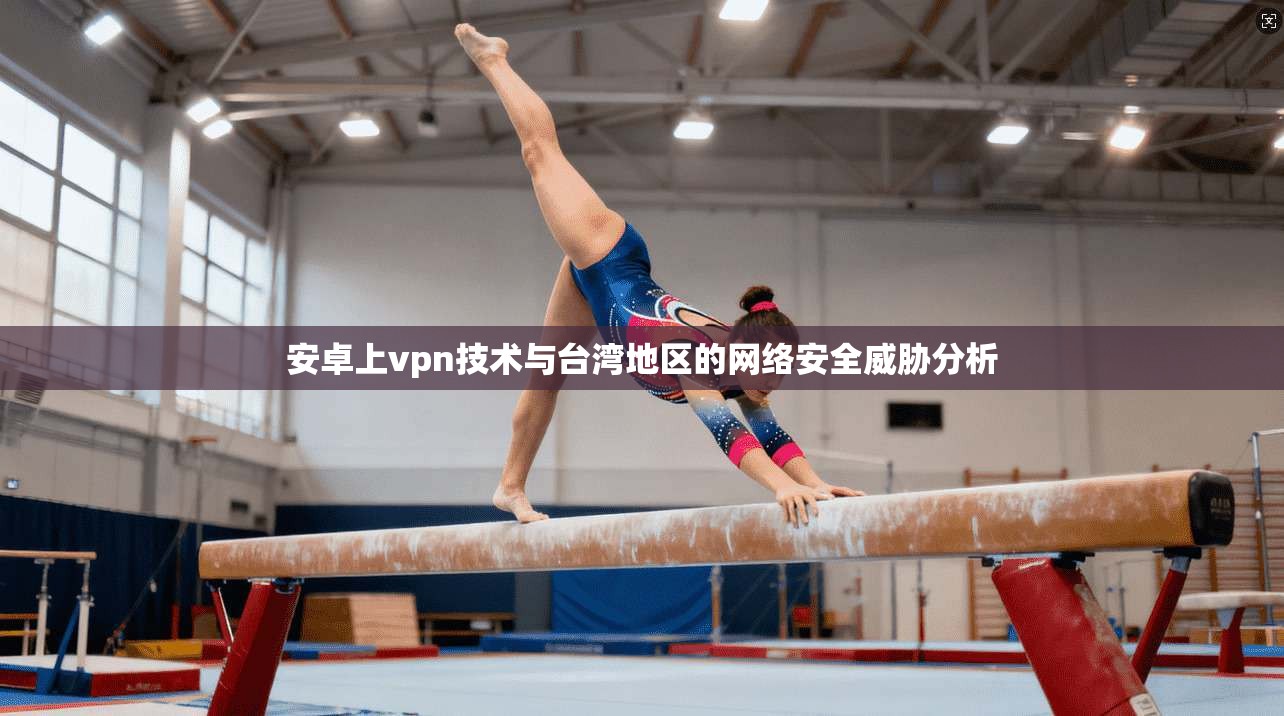 安卓上vpn技术与台湾地区的网络安全威胁分析