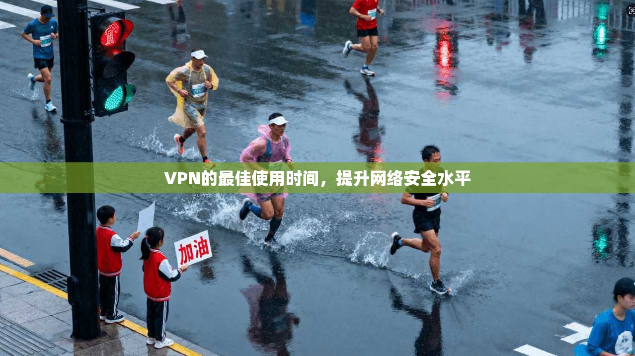 VPN的最佳使用时间，提升网络安全水平